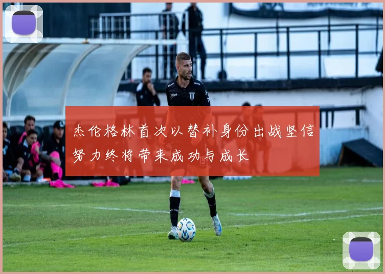 杰伦格林首次以替补身份出战坚信努力终将带来成功与成长