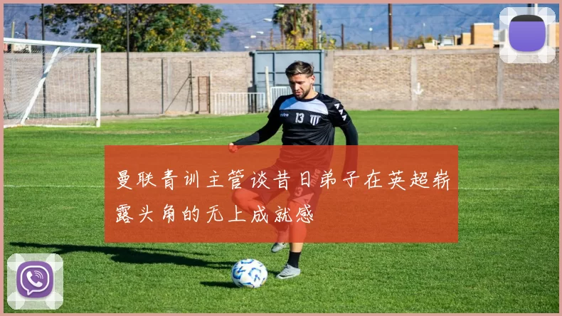 曼联青训主管谈昔日弟子在英超崭露头角的无上成就感
