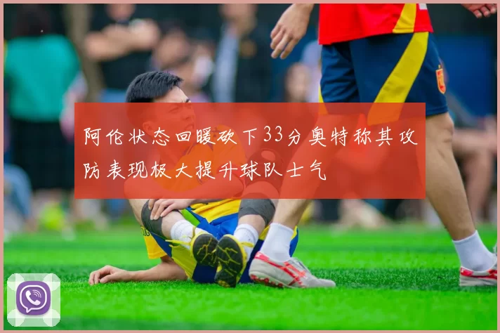 阿伦状态回暖砍下33分奥特称其攻防表现极大提升球队士气