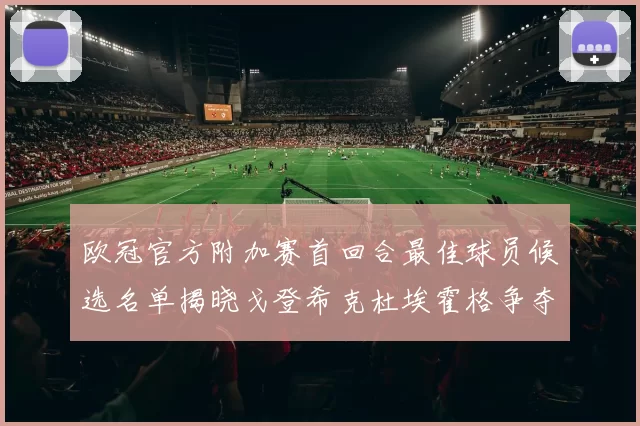 欧冠官方附加赛首回合最佳球员候选名单揭晓戈登希克杜埃霍格争夺荣誉