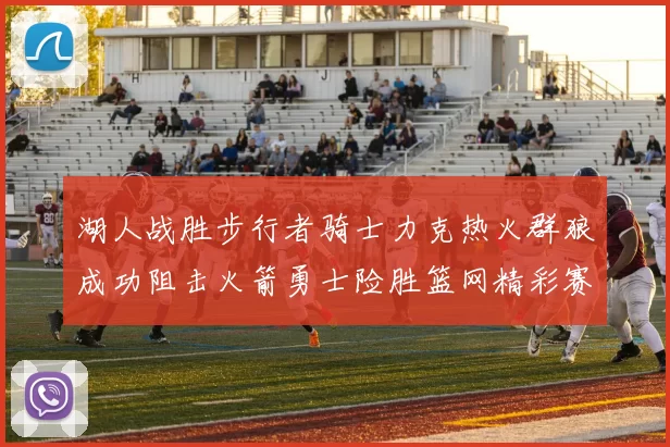 湖人战胜步行者骑士力克热火群狼成功阻击火箭勇士险胜篮网精彩赛事回顾