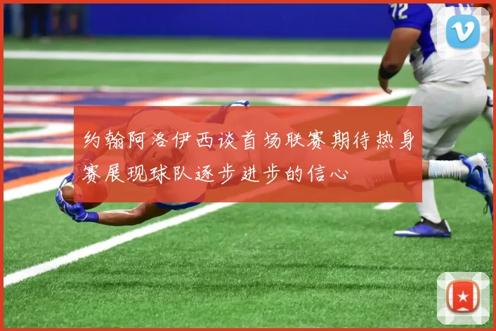 约翰阿洛伊西谈首场联赛期待热身赛展现球队逐步进步的信心