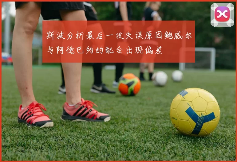 斯波分析最后一攻失误原因鲍威尔与阿德巴约的配合出现偏差