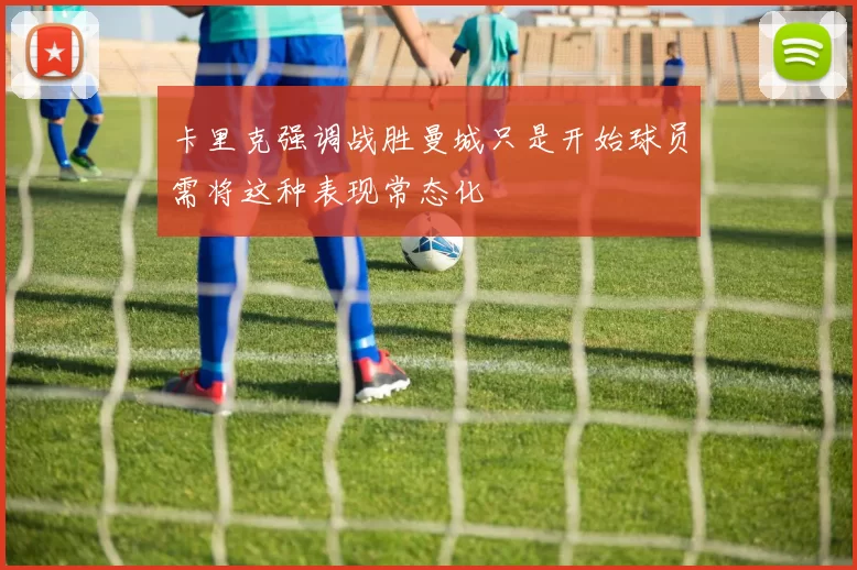 卡里克强调战胜曼城只是开始球员需将这种表现常态化