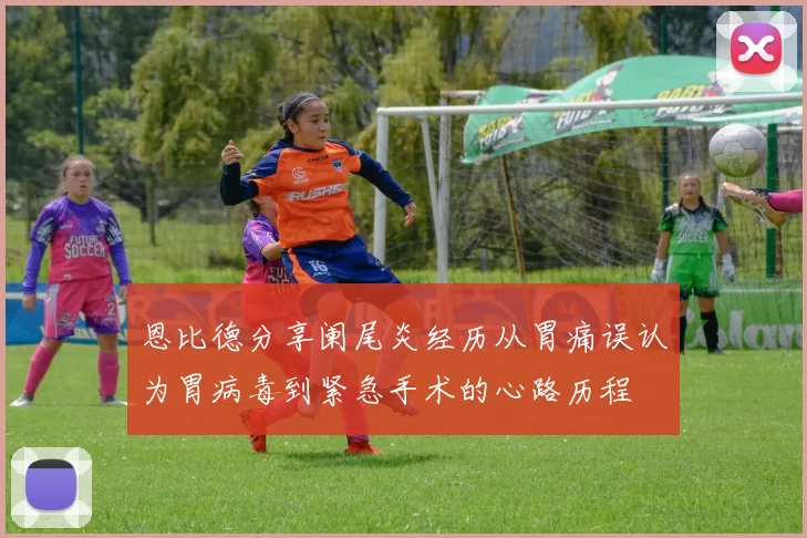 恩比德分享阑尾炎经历从胃痛误认为胃病毒到紧急手术的心路历程