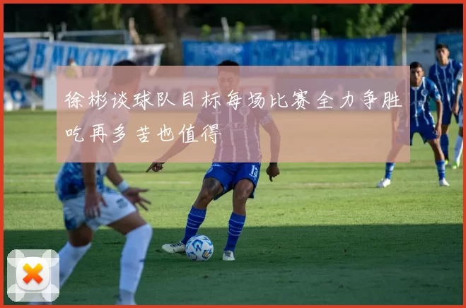 徐彬谈球队目标每场比赛全力争胜吃再多苦也值得