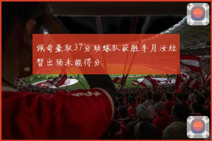 佩奇豪取37分助球队获胜李月汝短暂出场未能得分