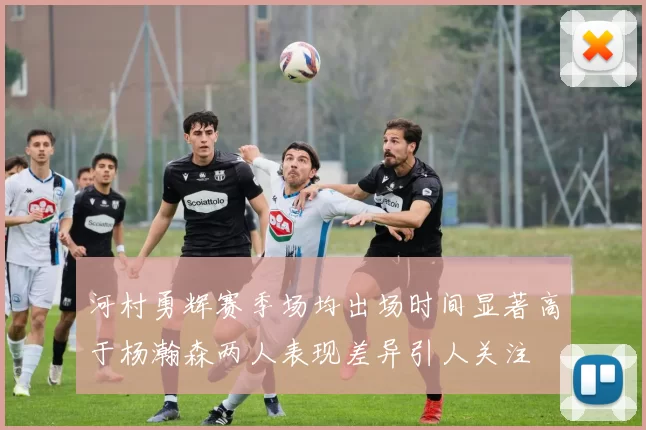 河村勇辉赛季场均出场时间显著高于杨瀚森两人表现差异引人关注