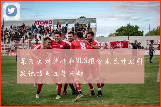 莱万收到沙特和MLS报价米兰计划引发他的关注与兴趣