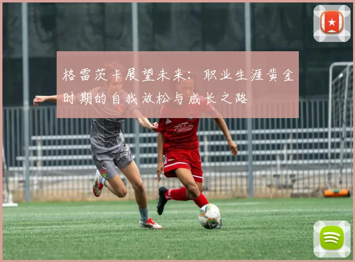 格雷茨卡展望未来：职业生涯黄金时期的自我放松与成长之路
