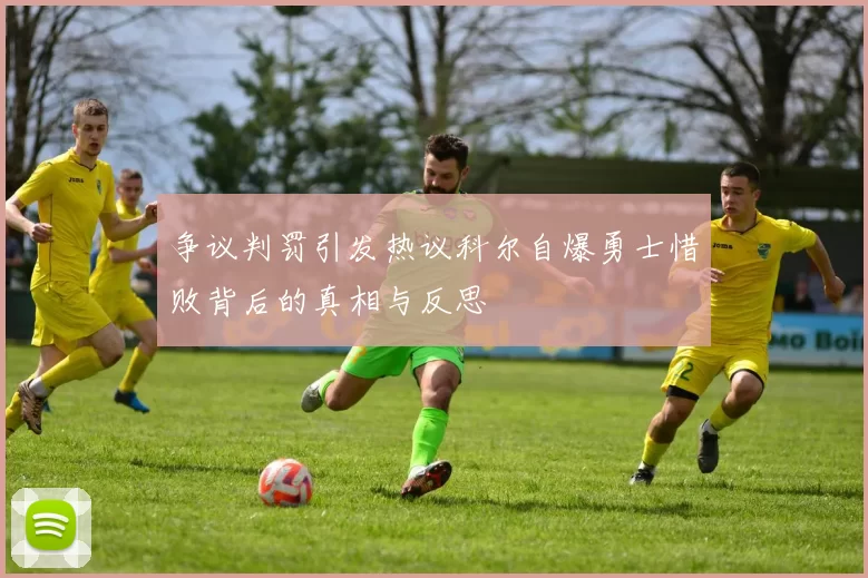争议判罚引发热议科尔自爆勇士惜败背后的真相与反思