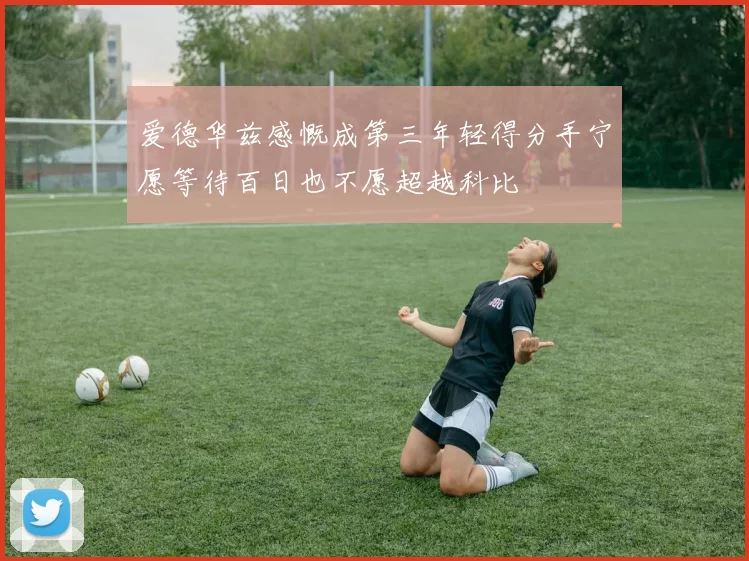 爱德华兹感慨成第三年轻得分手宁愿等待百日也不愿超越科比