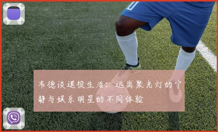 韦德谈退役生活：远离聚光灯的宁静与娱乐明星的不同体验