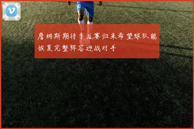 詹姆斯期待季后赛归来希望球队能恢复完整阵容迎战对手