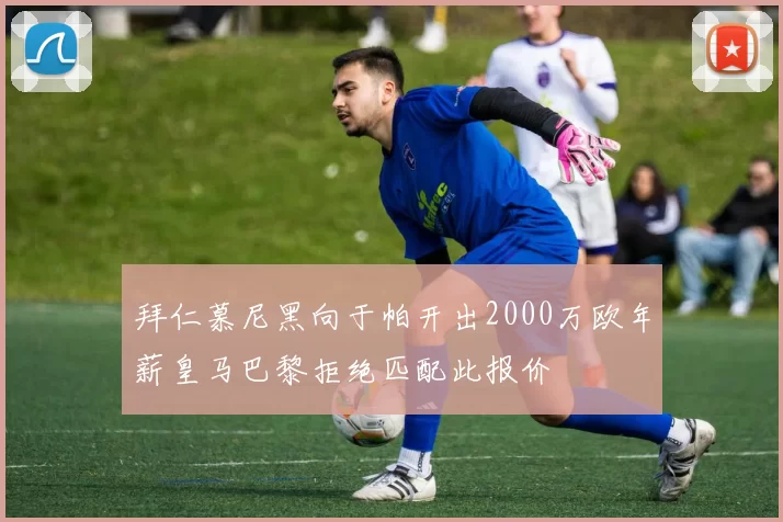 拜仁慕尼黑向于帕开出2000万欧年薪皇马巴黎拒绝匹配此报价