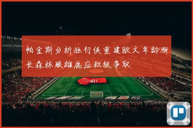 帕金斯分析独行侠重建欧文年龄渐长森林狼雄鹿应积极争取