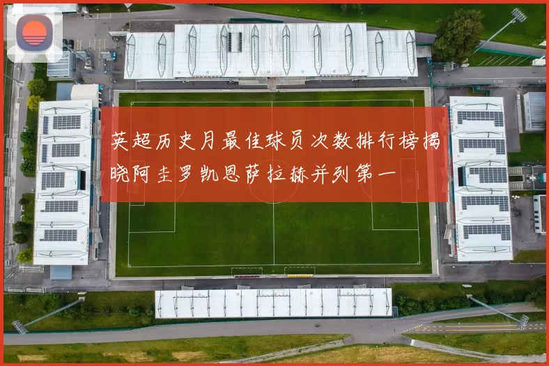 英超历史月最佳球员次数排行榜揭晓阿圭罗凯恩萨拉赫并列第一