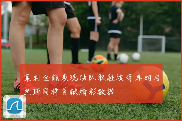 莱利全能表现助队取胜埃奇库姆与里斯同样贡献精彩数据