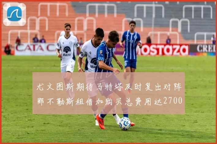 尤文图斯期待马特塔及时复出对阵那不勒斯租借加购买总费用达2700万欧元