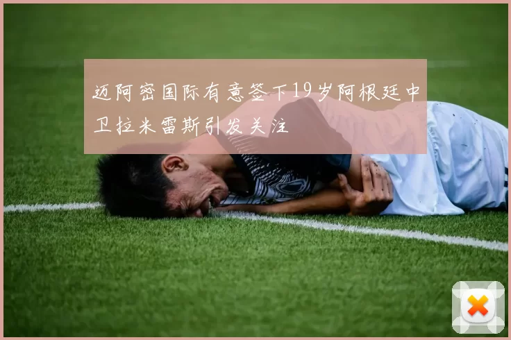 迈阿密国际有意签下19岁阿根廷中卫拉米雷斯引发关注