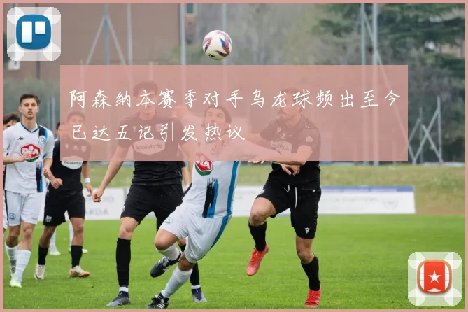 阿森纳本赛季对手乌龙球频出至今已达五记引发热议