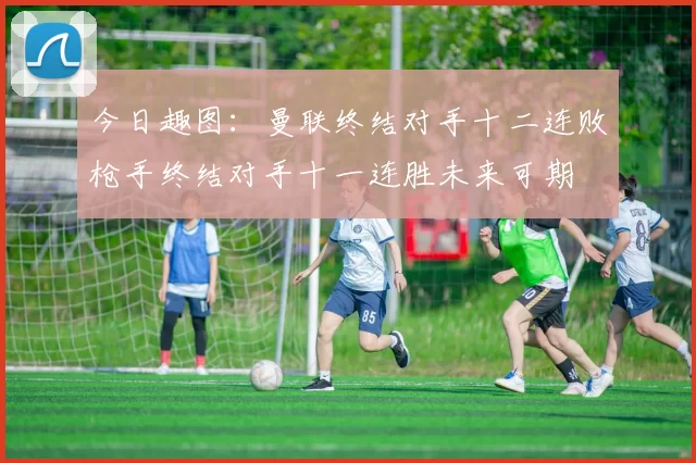 今日趣图：曼联终结对手十二连败枪手终结对手十一连胜未来可期