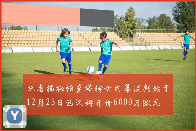 记者揭秘帕奎塔转会内幕谈判始于12月23日西汉姆开价6000万欧元