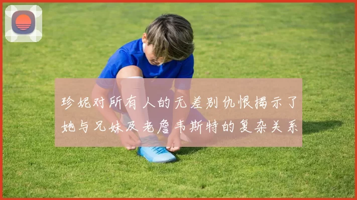 珍妮对所有人的无差别仇恨揭示了她与兄妹及老詹韦斯特的复杂关系