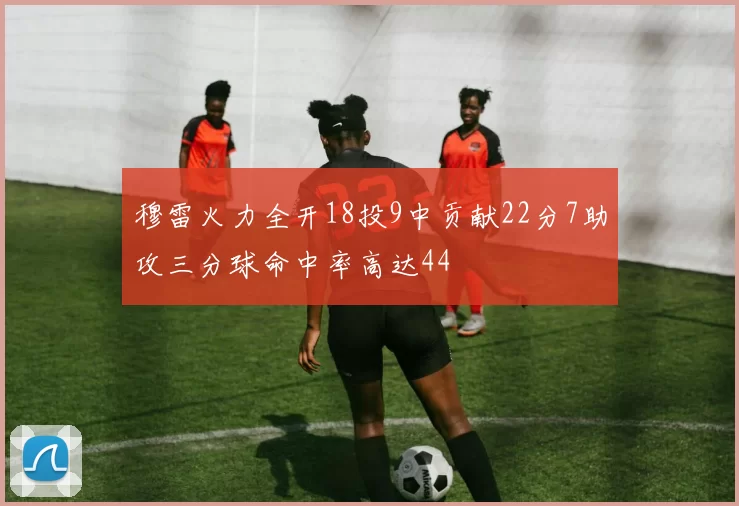 穆雷火力全开18投9中贡献22分7助攻三分球命中率高达44