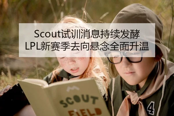 Scout试训消息持续发酵 LPL新赛季去向悬念全面升温