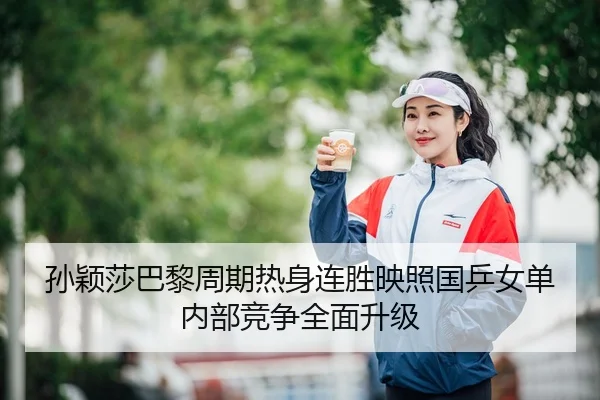 孙颖莎巴黎周期热身连胜映照国乒女单内部竞争全面升级